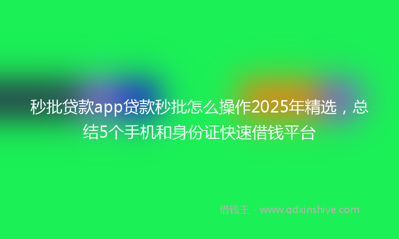 秒批贷款app贷款秒批怎么操作2025年精选，总结5个手机和身份证快速借钱平台
