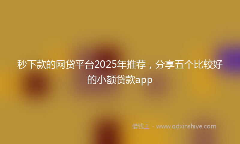 秒下款的网贷平台2025年推荐，分享五个比较好的小额贷款app