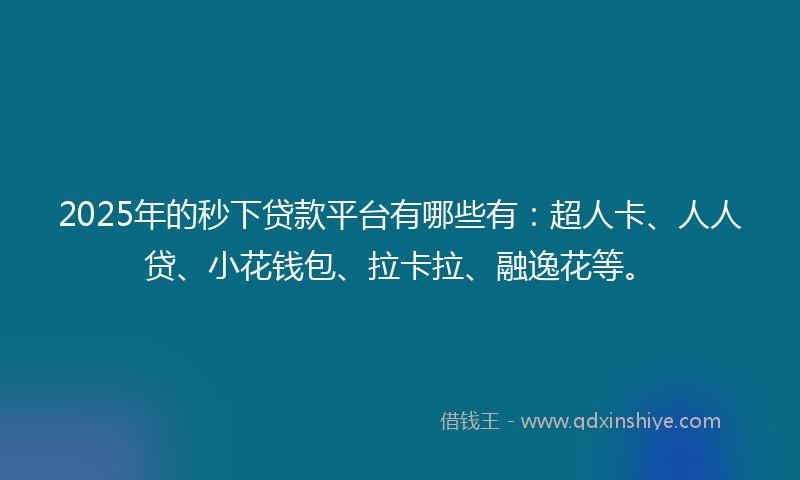 2025年的秒下贷款平台有哪些有：超人卡、人人贷、小花钱包、拉卡拉、融逸花等。