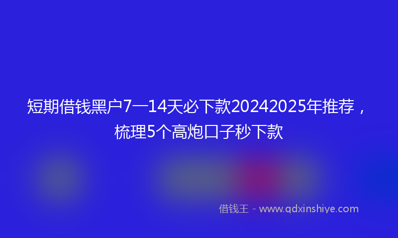 短期借钱黑户7一14天必下款20242025年推荐，梳理5个高炮口子秒下款