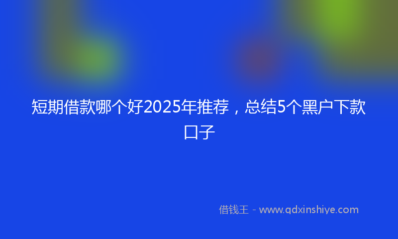 短期借款哪个好2025年推荐，总结5个黑户下款口子
