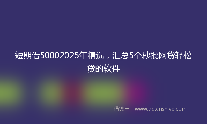 短期借50002025年精选，汇总5个秒批网贷轻松贷的软件