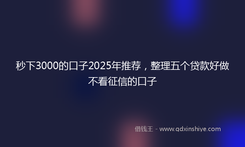 秒下3000的口子2025年推荐，整理五个贷款好做不看征信的口子