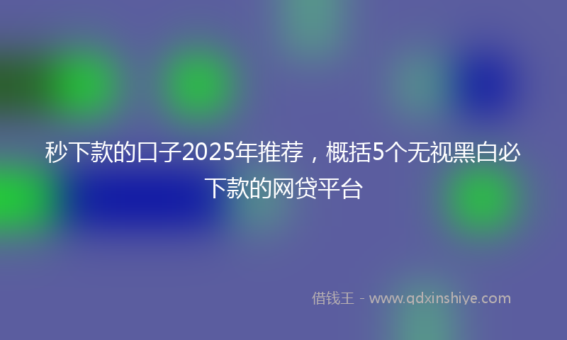 秒下款的口子2025年推荐，概括5个无视黑白必下款的网贷平台