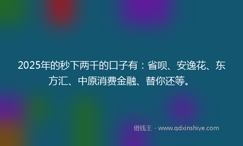 2025年的秒下两千的口子有：省呗、安逸花、东方汇、中原消费金融、替你还等。