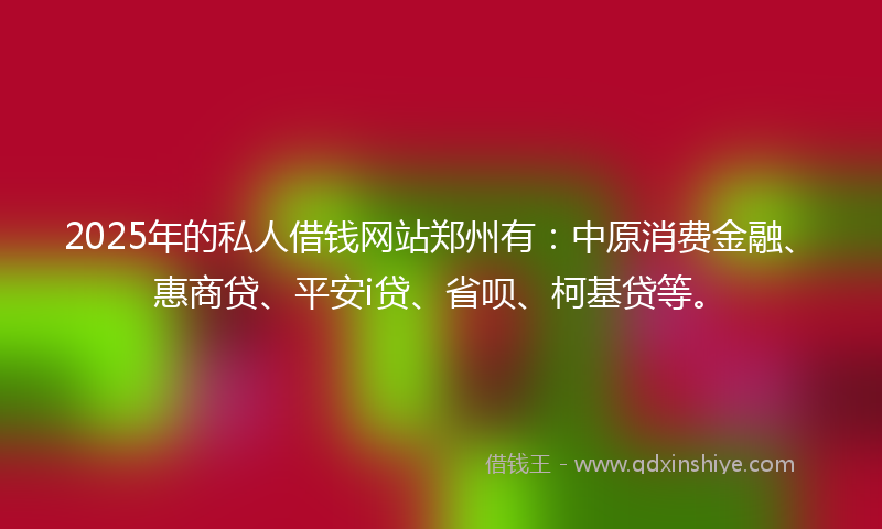 2025年的私人借钱网站郑州有：中原消费金融、惠商贷、平安i贷、省呗、柯基贷等。