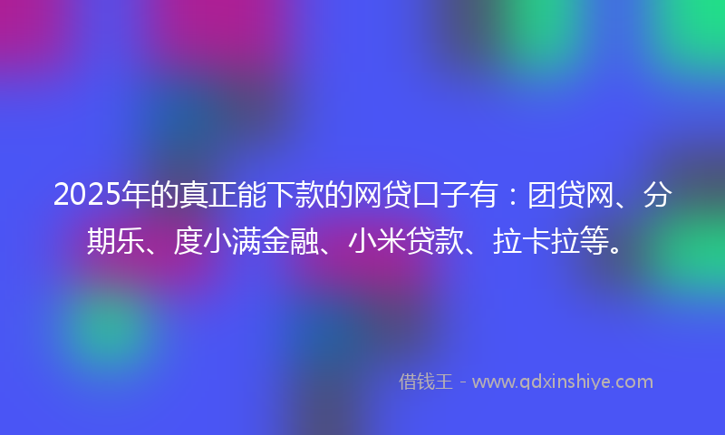 2025年的真正能下款的网贷口子有：团贷网、分期乐、度小满金融、小米贷款、拉卡拉等。