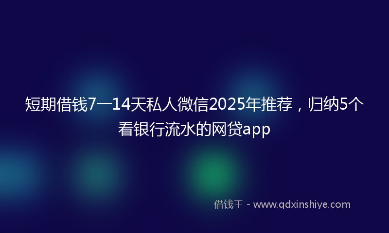 短期借钱7一14天私人微信2025年推荐，归纳5个看银行流水的网贷app