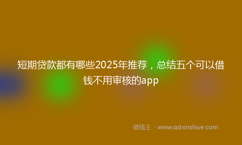 短期贷款都有哪些2025年推荐，总结五个可以借钱不用审核的app