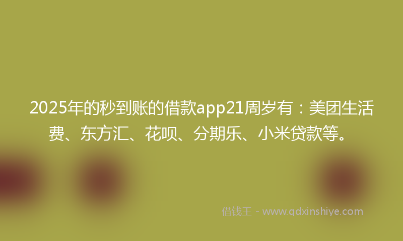 2025年的秒到账的借款app21周岁有：美团生活费、东方汇、花呗、分期乐、小米贷款等。
