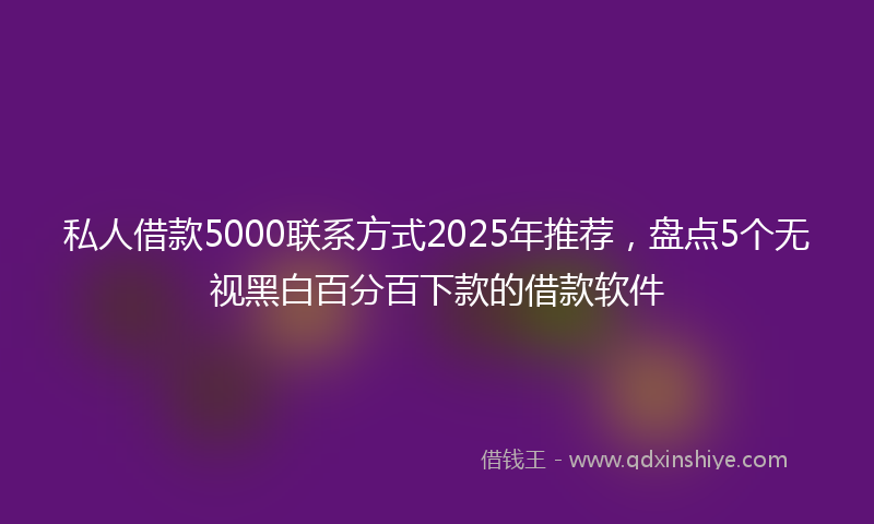 私人借款5000联系方式2025年推荐，盘点5个无视黑白百分百下款的借款软件
