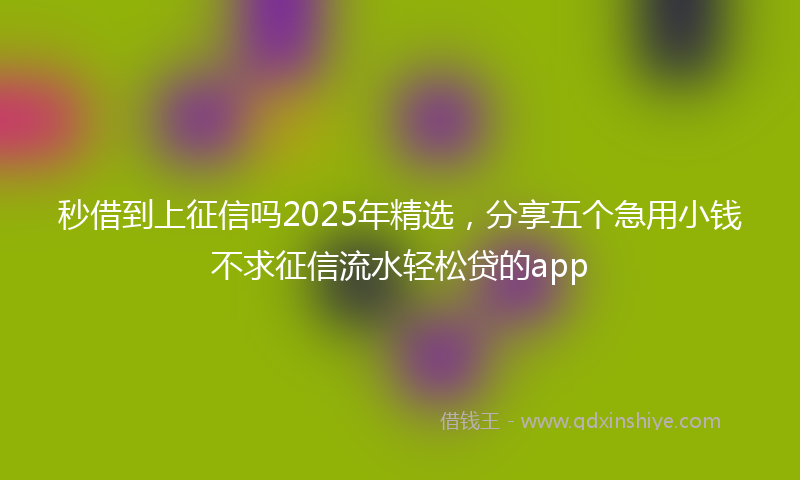 秒借到上征信吗2025年精选，分享五个急用小钱不求征信流水轻松贷的app