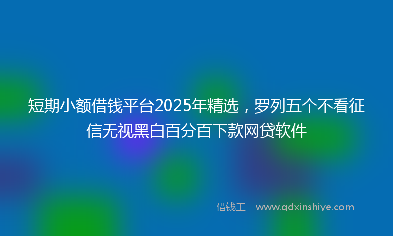 短期小额借钱平台2025年精选，罗列五个不看征信无视黑白百分百下款网贷软件