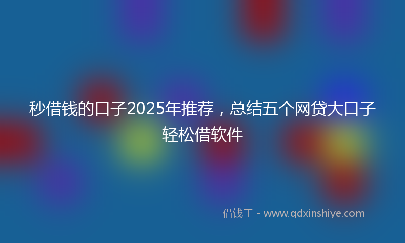 秒借钱的口子2025年推荐，总结五个网贷大口子轻松借软件