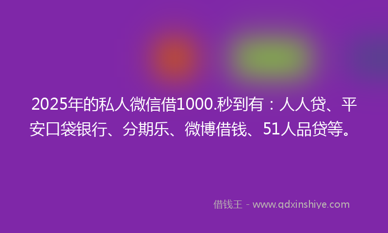 2025年的私人微信借1000.秒到有：人人贷、平安口袋银行、分期乐、微博借钱、51人品贷等。