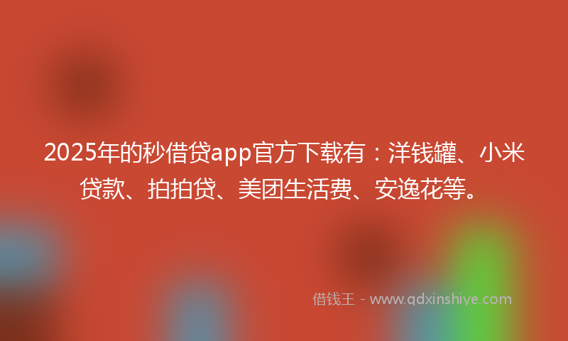 2025年的秒借贷app官方下载有：洋钱罐、小米贷款、拍拍贷、美团生活费、安逸花等。