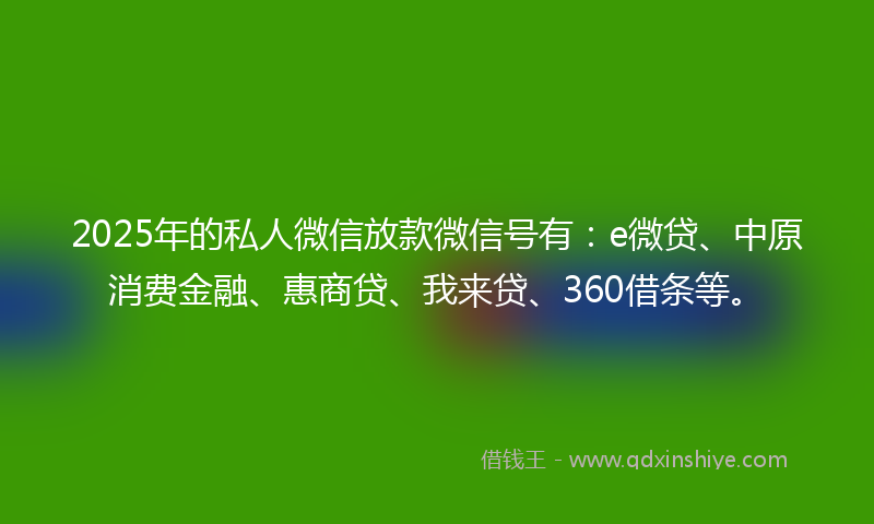 2025年的私人微信放款微信号有:e微贷、中原消费金融、惠商贷、我来贷、360借条等。