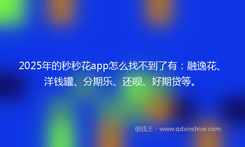 2025年的秒秒花app怎么找不到了有：融逸花、洋钱罐、分期乐、还呗、好期贷等。