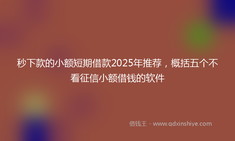 秒下款的小额短期借款2025年推荐，概括五个不看征信小额借钱的软件