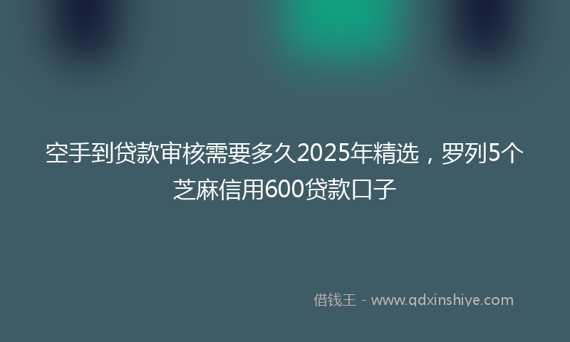空手到贷款审核需要多久2025年精选，罗列5个芝麻信用600贷款口子