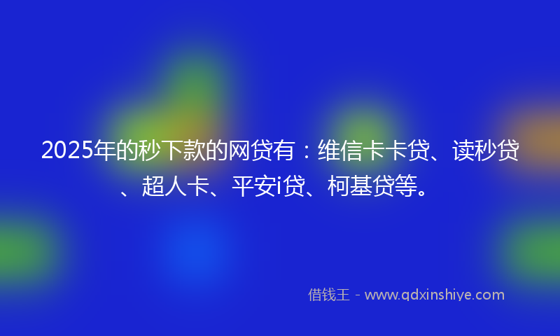 2025年的秒下款的网贷有：维信卡卡贷、读秒贷、超人卡、平安i贷、柯基贷等。