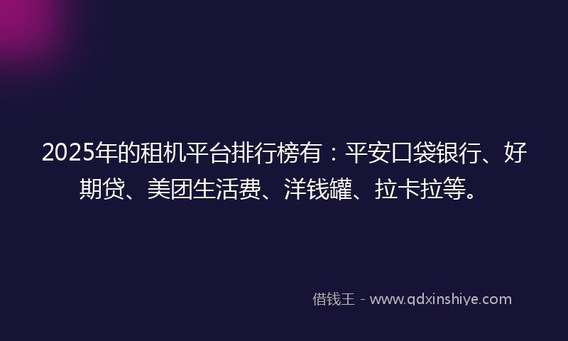 2025年的租机平台排行榜有：平安口袋银行、好期贷、美团生活费、洋钱罐、拉卡拉等。
