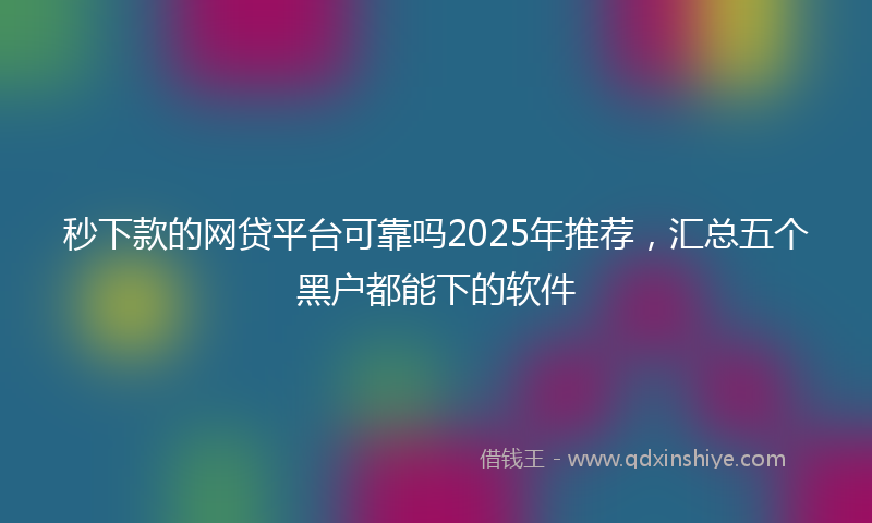 秒下款的网贷平台可靠吗2025年推荐，汇总五个黑户都能下的软件