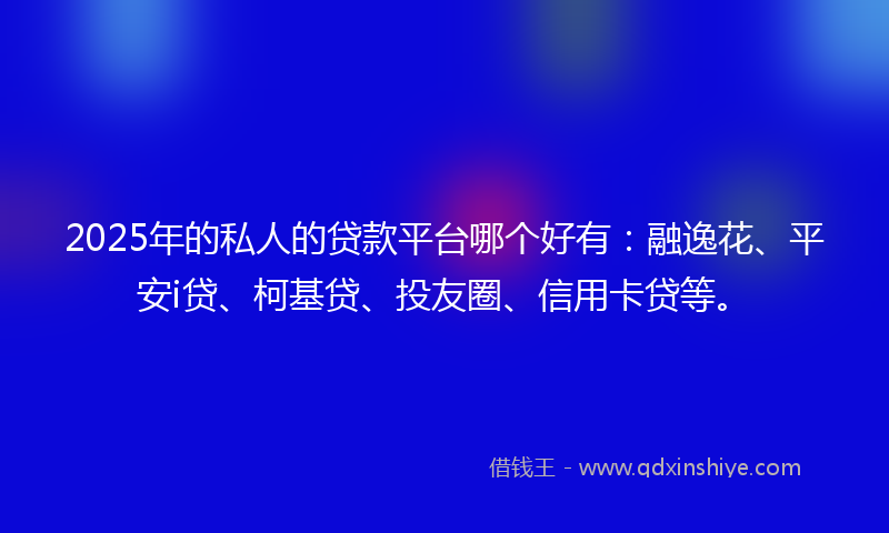 2025年的私人的贷款平台哪个好有：融逸花、平安i贷、柯基贷、投友圈、信用卡贷等。