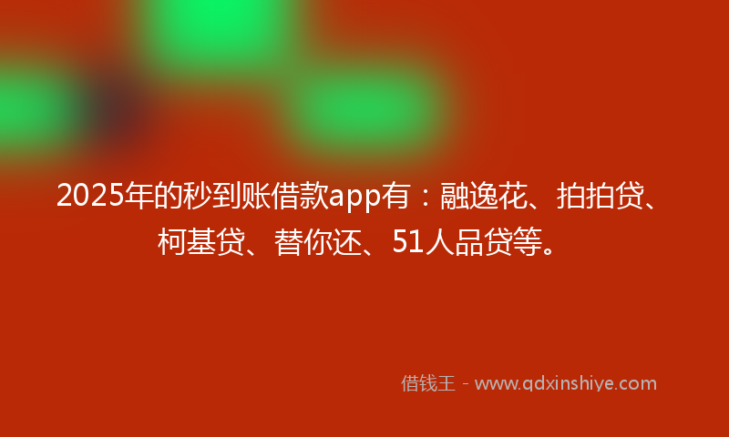 2025年的秒到账借款app有：融逸花、拍拍贷、柯基贷、替你还、51人品贷等。