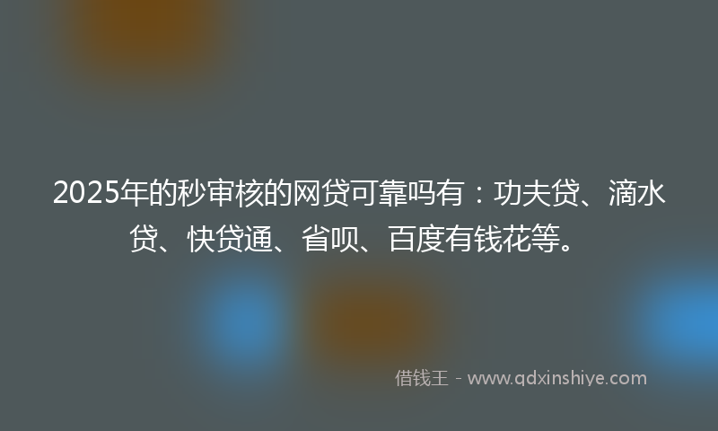 2025年的秒审核的网贷可靠吗有：功夫贷、滴水贷、快贷通、省呗、百度有钱花等。