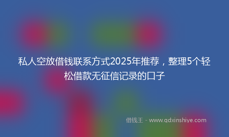 私人空放借钱联系方式2025年推荐，整理5个轻松借款无征信记录的口子
