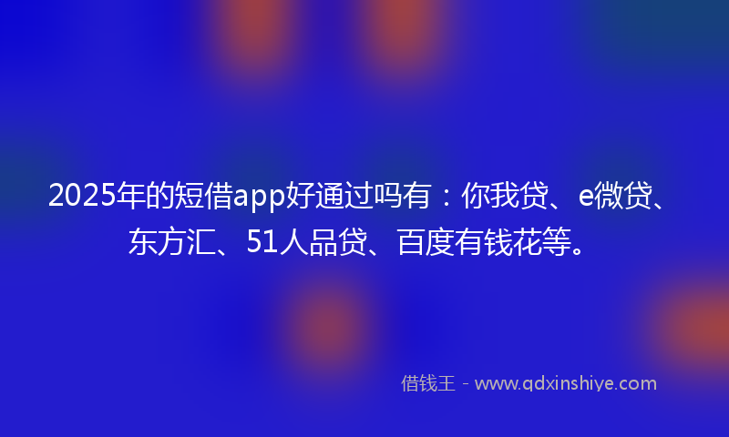 2025年的短借app好通过吗有：你我贷、e微贷、东方汇、51人品贷、百度有钱花等。