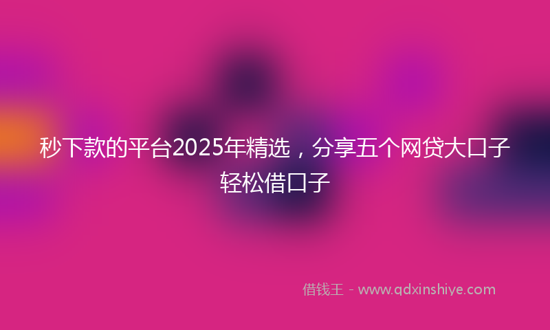 秒下款的平台2025年精选，分享五个网贷大口子轻松借口子