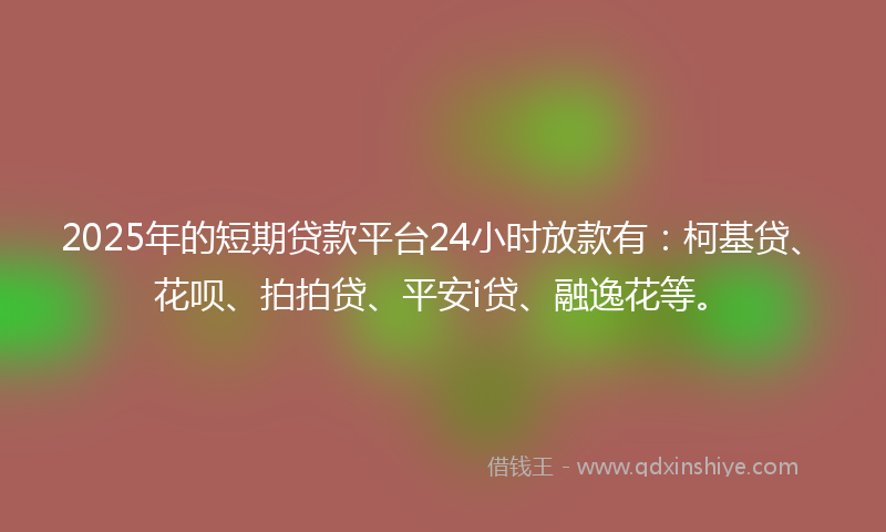 2025年的短期贷款平台24小时放款有:柯基贷、花呗、拍拍贷、平安i贷、融逸花等。
