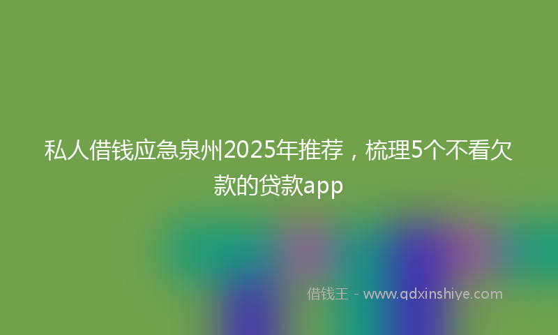 私人借钱应急泉州2025年推荐，梳理5个不看欠款的贷款app