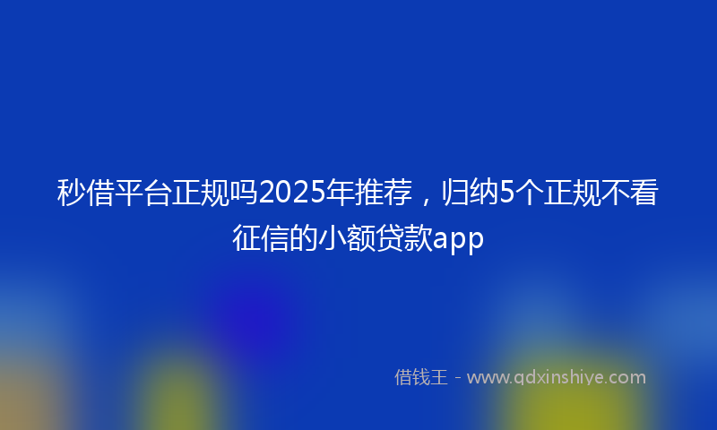 秒借平台正规吗2025年推荐，归纳5个正规不看征信的小额贷款app