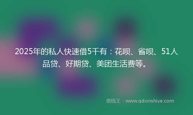2025年的私人快速借5千有：花呗、省呗、51人品贷、好期贷、美团生活费等。