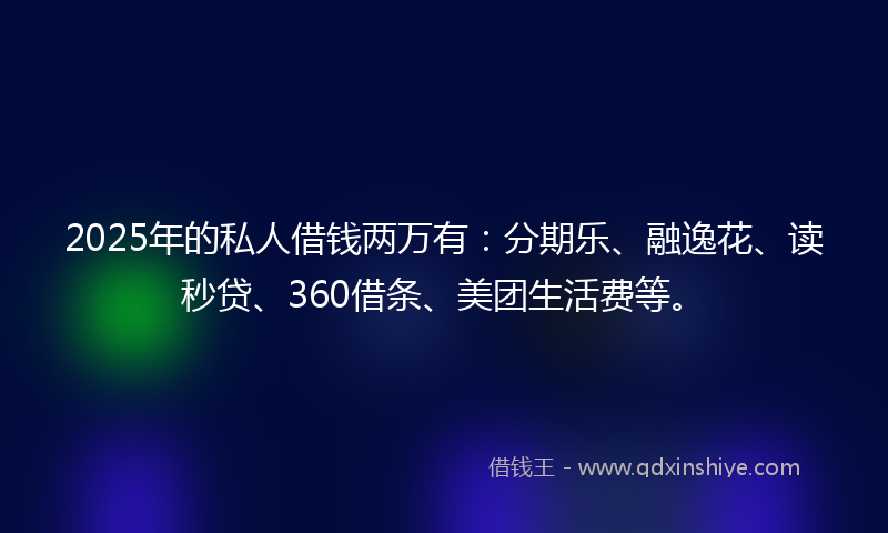 2025年的私人借钱两万有：分期乐、融逸花、读秒贷、360借条、美团生活费等。