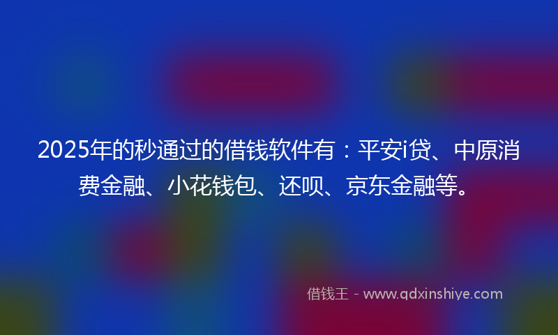 2025年的秒通过的借钱软件有：平安i贷、中原消费金融、小花钱包、还呗、京东金融等。