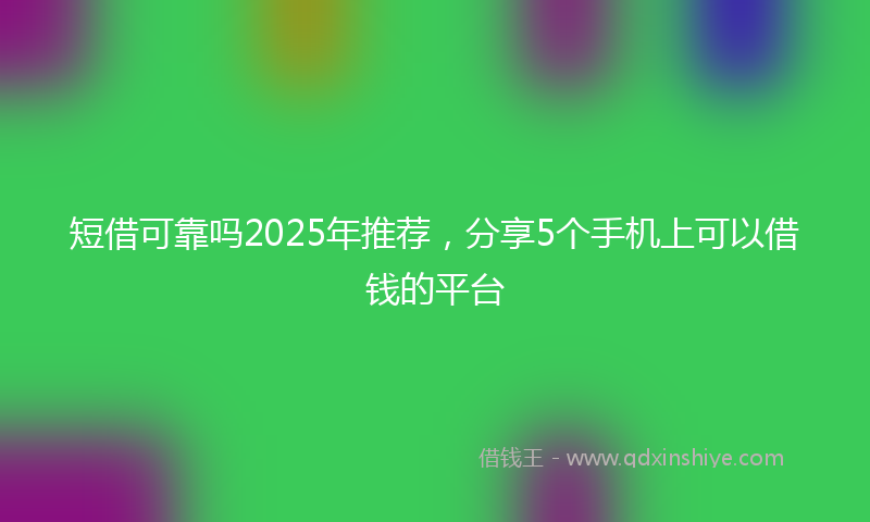 短借可靠吗2025年推荐，分享5个手机上可以借钱的平台