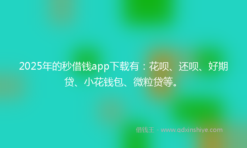 2025年的秒借钱app下载有：花呗、还呗、好期贷、小花钱包、微粒贷等。