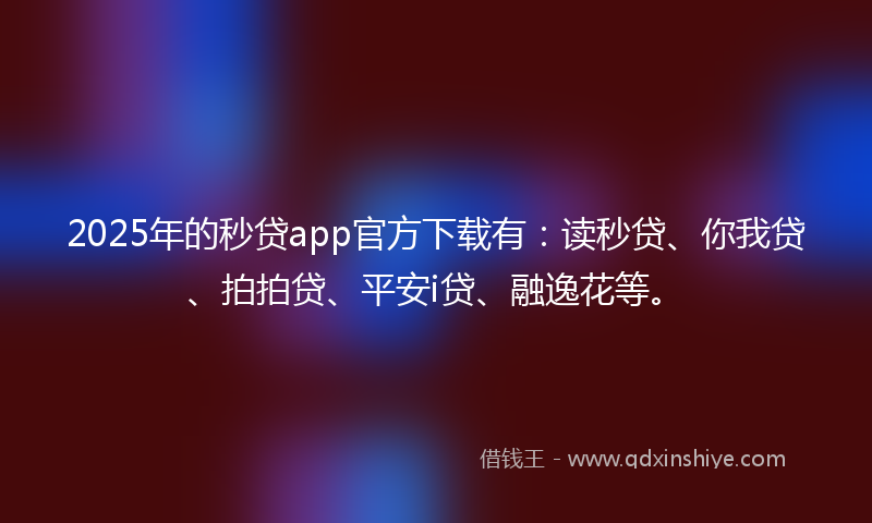 2025年的秒贷app官方下载有：读秒贷、你我贷、拍拍贷、平安i贷、融逸花等。