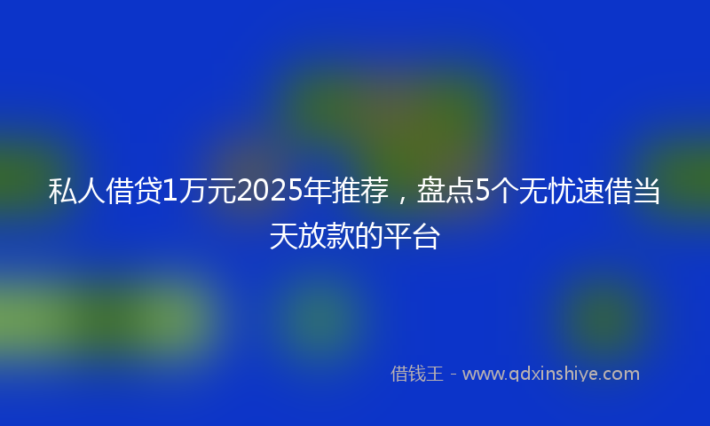 私人借贷1万元2025年推荐，盘点5个无忧速借当天放款的平台