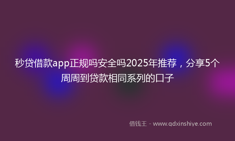 秒贷借款app正规吗安全吗2025年推荐，分享5个周周到贷款相同系列的口子