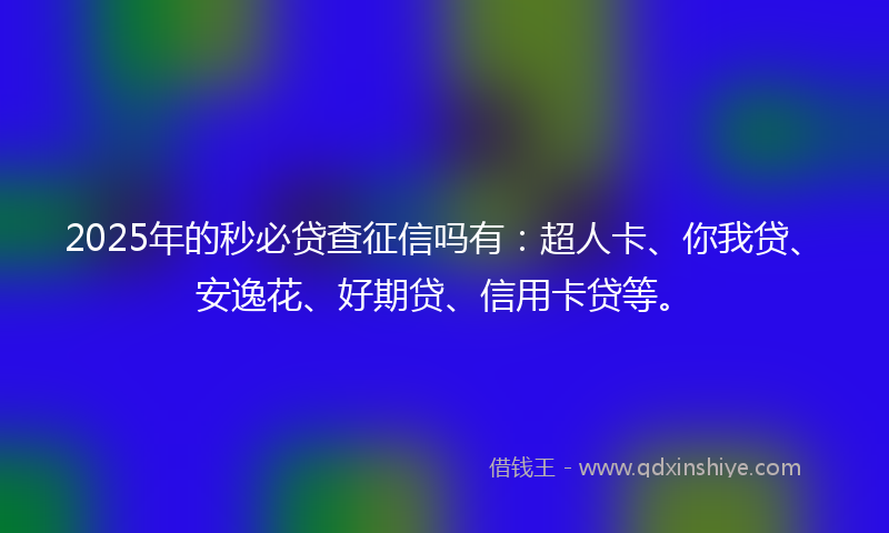 2025年的秒必贷查征信吗有：超人卡、你我贷、安逸花、好期贷、信用卡贷等。