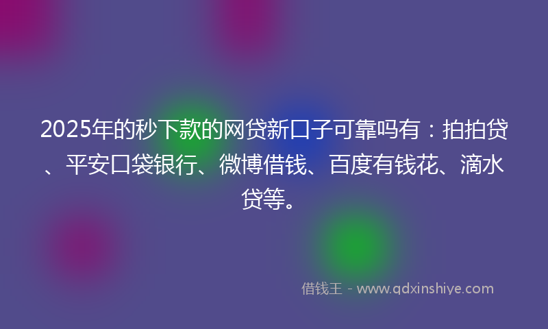 2025年的秒下款的网贷新口子可靠吗有：拍拍贷、平安口袋银行、微博借钱、百度有钱花、滴水贷等。