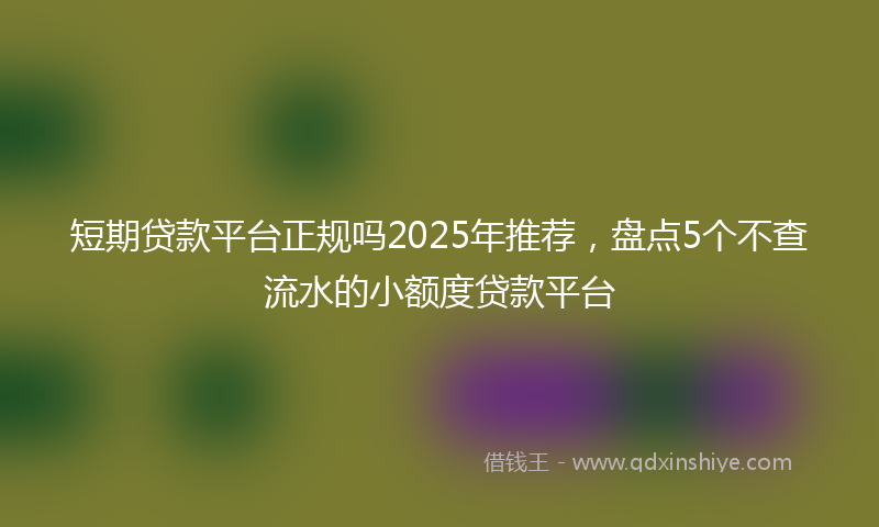 短期贷款平台正规吗2025年推荐，盘点5个不查流水的小额度贷款平台