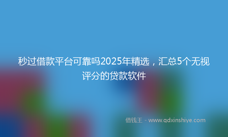 秒过借款平台可靠吗2025年精选，汇总5个无视评分的贷款软件
