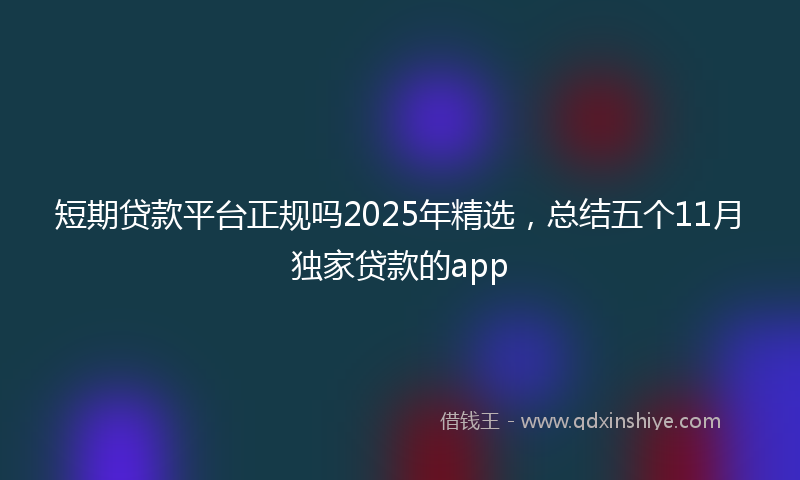 短期贷款平台正规吗2025年精选，总结五个11月独家贷款的app