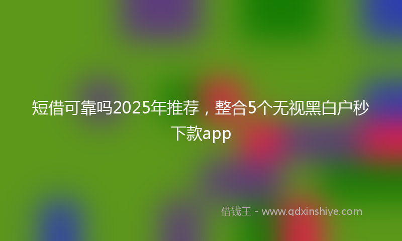 短借可靠吗2025年推荐，整合5个无视黑白户秒下款app